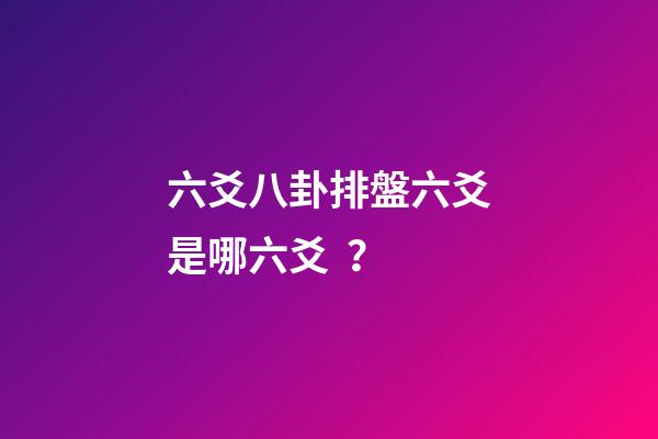 六爻八卦排盤六爻是哪六爻？